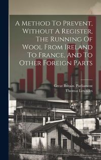 Cover image for A Method To Prevent, Without A Register, The Running Of Wool From Ireland To France, And To Other Foreign Parts