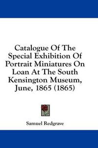 Cover image for Catalogue of the Special Exhibition of Portrait Miniatures on Loan at the South Kensington Museum, June, 1865 (1865)