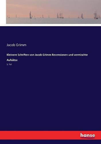 Kleinere Schriften von Jacob Grimm Recensionen und vermischte Aufsatze: 1. Teil