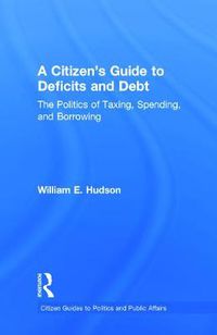 Cover image for A Citizen's Guide to Deficits and Debt: The Politics of Taxing, Spending, and Borrowing