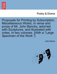 Cover image for Proposals for Printing by Subscription, Miscellaneous Works, in Verse and Prose of Mr. John Bancks, Adorned with Sculptures, and Illustrated with Notes. in Two Volumes. [With a Large Specimen of the Work.]