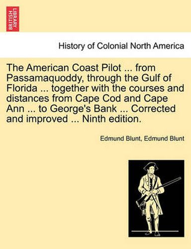 The American Coast Pilot ... from Passamaquoddy, Through the Gulf of Florida ... Together with the Courses and Distances from Cape Cod and Cape Ann ... to George's Bank ... Corrected and Improved ... Ninth Edition.