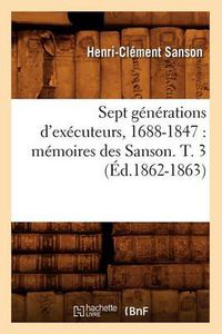 Cover image for Sept Generations d'Executeurs, 1688-1847: Memoires Des Sanson. T. 3 (Ed.1862-1863)