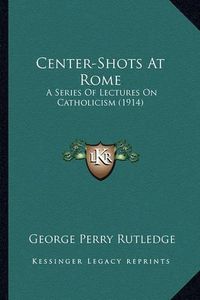 Cover image for Center-Shots at Rome: A Series of Lectures on Catholicism (1914)