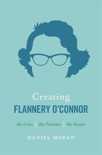 Cover image for Creating Flannery O'connor: Her Critics, Her Publishers, Her Readers