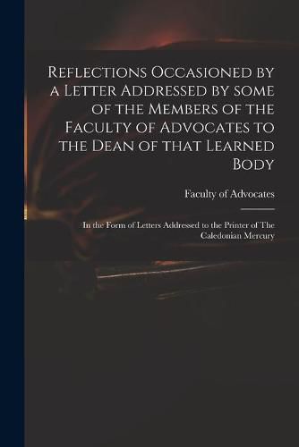 Cover image for Reflections Occasioned by a Letter Addressed by Some of the Members of the Faculty of Advocates to the Dean of That Learned Body: in the Form of Letters Addressed to the Printer of The Caledonian Mercury