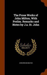 Cover image for The Prose Works of John Milton, with Prelim. Remarks and Notes by J.A. St. John