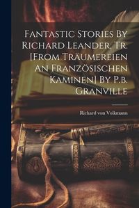 Cover image for Fantastic Stories By Richard Leander, Tr. [from Traeumereien An Franzoesischen Kaminen] By P.b. Granville