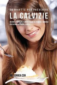 Cover image for 38 Ricette Per Prevenire La Calvizie: Iniziare a Mangiare Alimenti Ricchi Di Vitamine e Minerali Per Evitare Di Perdere I Capelli