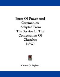 Cover image for Form of Prayer and Ceremonies: Adapted from the Service of the Consecration of Churches (1857)