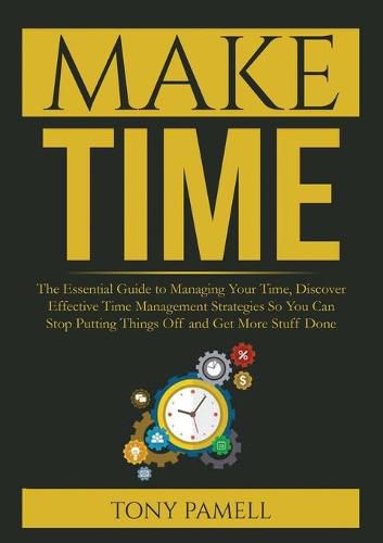 Cover image for Make Time: : The Essential Guide to Managing Your Time, Discover Effective Time Management Strategies So You Can Stop Putting Things Off and Get More Stuff Done
