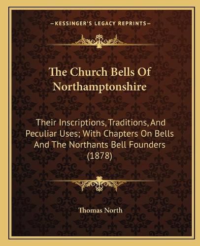 The Church Bells of Northamptonshire: Their Inscriptions, Traditions, and Peculiar Uses; With Chapters on Bells and the Northants Bell Founders (1878)