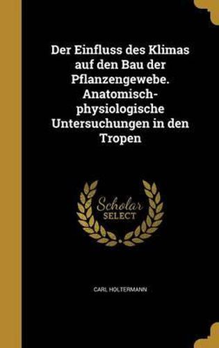 Cover image for Der Einfluss Des Klimas Auf Den Bau Der Pflanzengewebe. Anatomisch-Physiologische Untersuchungen in Den Tropen