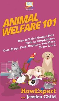 Cover image for Animal Welfare 101: How to Raise Unique Pets Such as Amphibians, Cats, Dogs, Fish, Reptiles, and More From A to Z