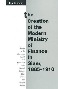 Cover image for The Creation of the Modern Ministry of Finance in Siam, 1885-1910