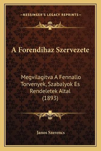 Cover image for A Forendihaz Szervezete: Megvilagitva a Fennallo Torvenyek, Szabalyok Es Rendeletek Altal (1893)