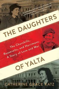 Cover image for The Daughters of Yalta: The Churchills, Roosevelts, and Harrimans: A Story of Love and War