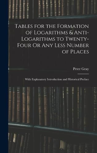 Tables for the Formation of Logarithms & Anti-Logarithms to Twenty-Four Or Any Less Number of Places