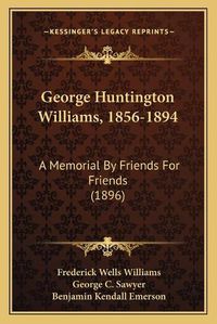 Cover image for George Huntington Williams, 1856-1894: A Memorial by Friends for Friends (1896)