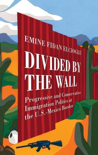 Cover image for Divided by the Wall: Progressive and Conservative Immigration Politics at the U.S.-Mexico Border