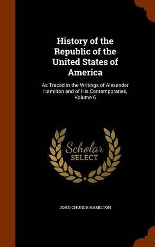 History of the Republic of the United States of America: As Traced in the Writings of Alexander Hamilton and of His Contemporaries, Volume 6