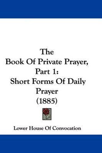 Cover image for The Book of Private Prayer, Part 1: Short Forms of Daily Prayer (1885)