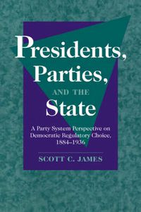 Cover image for Presidents, Parties, and the State: A Party System Perspective on Democratic Regulatory Choice, 1884-1936