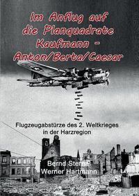 Cover image for Im Anflug auf die Planquadrate Kaufmann - Anton/Berta/Caesar: Flugzeugabsturze des 2. Weltkrieges in der Harzregion