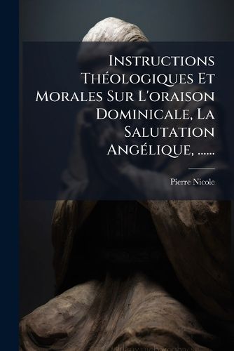 Cover image for Instructions Th Ologiques Et Morales Sur L'Oraison Dominicale, La Salutation Ang Lique, ......