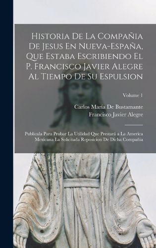 Cover image for Historia De La Compania De Jesus En Nueva-Espana, Que Estaba Escribiendo El P. Francisco Javier Alegre Al Tiempo De Su Espulsion