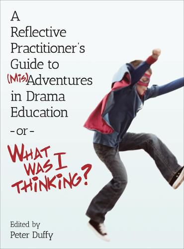 Cover image for A Reflective Practitioner's Guide to (Mis)Adventures in Drama Education - or - What Was I Thinking?