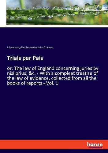 Trials per Pais: or, The law of England concerning juries by nisi prius, &c. - With a compleat treatise of the law of evidence, collected from all the books of reports - Vol. 1