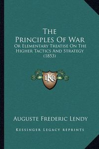 Cover image for The Principles of War: Or Elementary Treatise on the Higher Tactics and Strategy (1853)