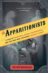 Cover image for The Apparitionists: A Tale of Phantoms, Fraud, Photography, and the Man Who Captured Lincoln's Ghost