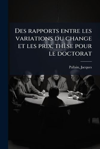 Cover image for Des Rapports Entre Les Variations Du Change Et Les Prix, Th Se Pour Le Doctorat
