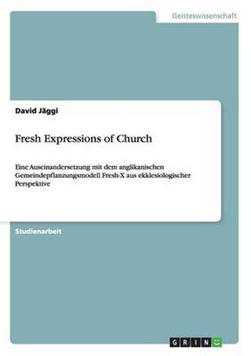 Cover image for Fresh Expressions of Church: Eine Auseinandersetzung mit dem anglikanischen Gemeindepflanzungsmodell Fresh-X aus ekklesiologischer Perspektive