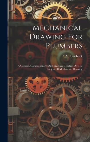 Cover image for Mechanical Drawing For Plumbers; A Concise, Comprehensive And Practical Treatise On The Subject Of Mechanical Drawing