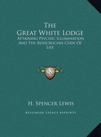 Cover image for The Great White Lodge: Attaining Psychic Illumination and the Rosicrucian Code of Life