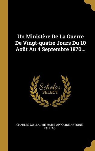 Un Ministere De La Guerre De Vingt-quatre Jours Du 10 Aout Au 4 Septembre 1870...