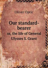 Cover image for Our standard-bearer or, the life of General Ulysses S. Grant
