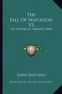 Cover image for The Fall of Napoleon V3: An Historical Memoir (1846)