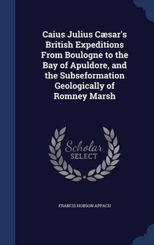 Caius Julius Caesar's British Expeditions from Boulogne to the Bay of Apuldore, and the Subseformation Geologically of Romney Marsh