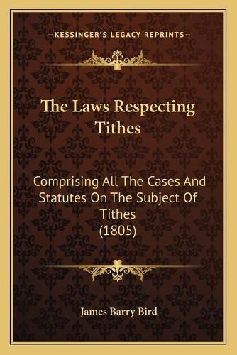 Cover image for The Laws Respecting Tithes: Comprising All the Cases and Statutes on the Subject of Tithes (1805)