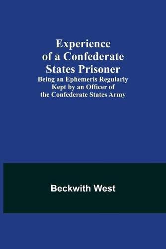 Cover image for Experience of a Confederate States Prisoner; Being an Ephemeris Regularly Kept by an Officer of the Confederate States Army