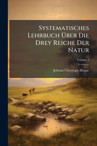 Cover image for Systematisches Lehrbuch Ber Die Drey Reiche Der Natur: Zum Gebrauch F R Lehrer Und Hofmeister Bey Dem Unterricht Der Jugend. Band, Welcher Das Pflanzen Und Mineralreich Enth LT, Volume 2