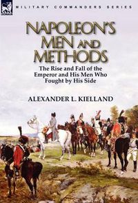 Cover image for Napoleon's Men and Methods: the Rise and Fall of the Emperor and His Men Who Fought by His Side