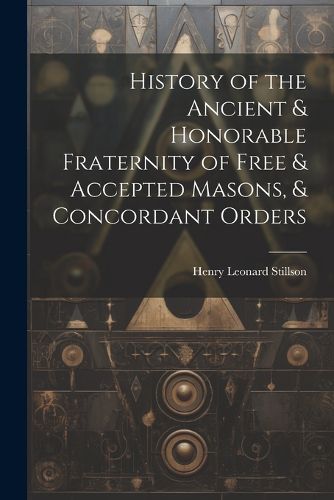 Cover image for History of the Ancient & Honorable Fraternity of Free & Accepted Masons, & Concordant Orders