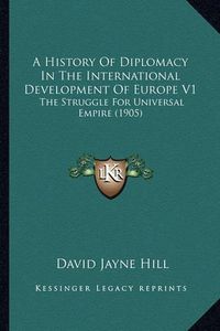 Cover image for A History of Diplomacy in the International Development of Europe V1: The Struggle for Universal Empire (1905)