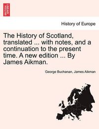 Cover image for The History of Scotland, translated ... with notes, and a continuation to the present time. A new edition ... By James Aikman. Vol. IV.