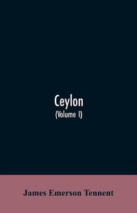 Cover image for Ceylon: an account of the island, physical, historical, and topographical with notices of its natural history, antiquities and productions (Volume I)